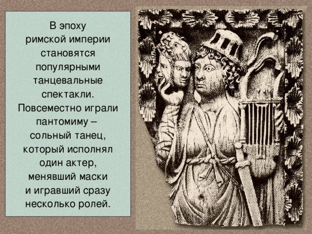В эпоху римской империи становятся популярными танцевальные спектакли. Повсеместно играли пантомиму – сольный танец, который исполнял один актер, менявший маски и игравший сразу несколько ролей. 