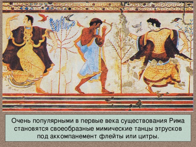Очень популярными в первые века существования Рима становятся своеобразные мимические танцы этрусков под аккомпанемент флейты или цитры. 