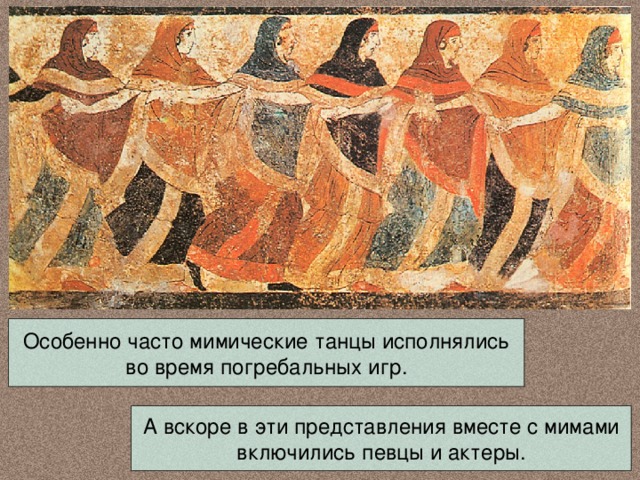 Особенно часто мимические танцы исполнялись во время погребальных игр. А вскоре в эти представления вместе с мимами включились певцы и актеры. 