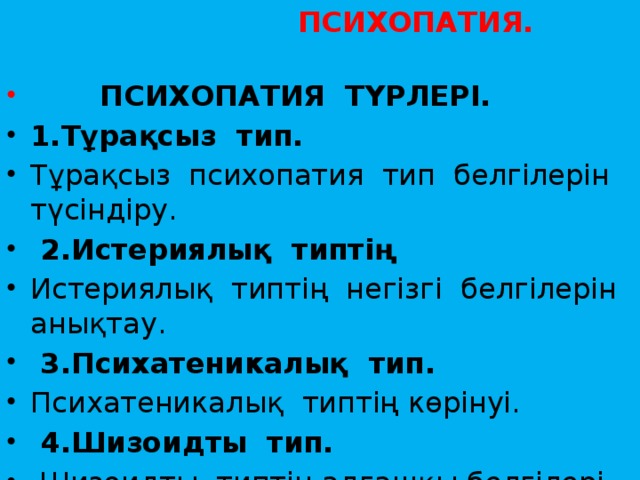   ПСИХОПАТИЯ.    ПСИХОПАТИЯ  ТҮРЛЕРІ. 1.Тұрақсыз  тип.  Тұрақсыз  психопатия  тип  белгілерін түсіндіру.   2.Истериялық  типтің   Истериялық  типтің  негізгі  белгілерін анықтау.     3.Психатеникалық  тип.     Психатеникалық  типтің көрінуі.   4.Шизоидты  тип.    Шизоидты  типтің алғашқы белгілері. 