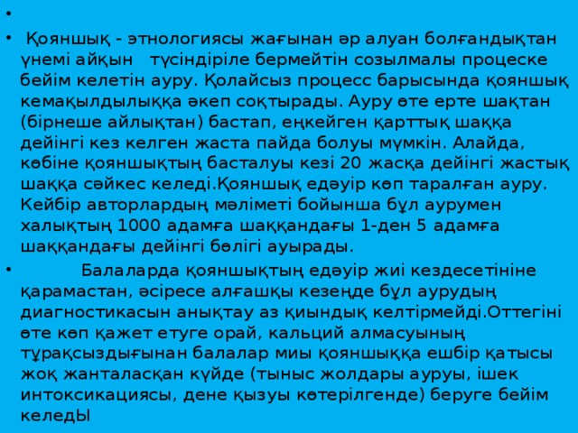               Қояншық - этнологиясы жағынан әр алуан болғандықтан үнемі айқын   түсіндіріле бермейтін созылмалы процеске бейім келетін ауру. Қолайсыз процесс барысында қояншық кемақылдылыққа әкеп соқтырады. Ауру өте ерте шақтан (бірнеше айлықтан) бастап, еңкейген қарттық шаққа дейінгі кез келген жаста пайда болуы мүмкін. Алайда, көбіне қояншықтың басталуы кезі 20 жасқа дейінгі жастық шаққа сәйкес келеді.Қояншық едәуір көп таралған ауру. Кейбір авторлардың мәліметі бойынша бұл аурумен халықтың 1000 адамға шаққандағы 1-ден 5 адамға шаққандағы дейінгі бөлігі ауырады.            Балаларда қояншықтың едәуір жиі кездесетініне қарамастан, әсіресе алғашқы кезеңде бұл аурудың диагностикасын анықтау аз қиындық келтірмейді.Оттегіні өте көп қажет етуге орай, кальций алмасуының тұрақсыздығынан балалар миы қояншыққа ешбір қатысы жоқ жанталасқан күйде (тыныс жолдары ауруы, ішек интоксикациясы, дене қызуы көтерілгенде) беруге бейім келедЫ 