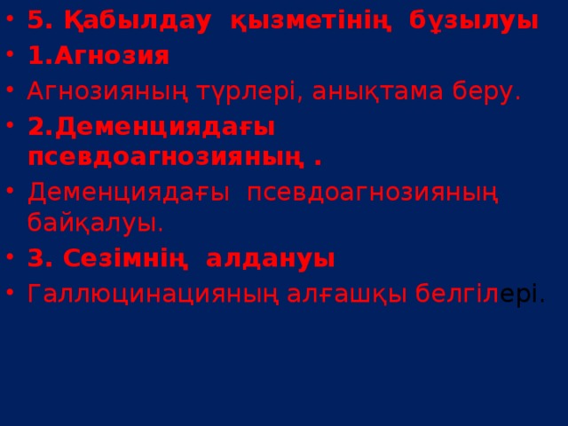 5. Қабылдау  қызметінің  бұзылуы 1.Агнозия Агнозияның түрлері, анықтама беру.   2.Деменциядағы  псевдоагнозияның . Деменциядағы  псевдоагнозияның байқалуы. 3.   Сезімнің  алдануы Галлюцинацияның алғашқы белгіл ері.  
