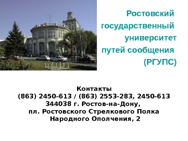 Ростовский государственный университет  путей сообщения (РГУПС) Контакты (863) 2450-613 / (863) 2553-283, 2450-613 344038 г. Ростов-на-Дону, пл. Ростовского Стрелкового Полка  Народного Ополчения, 2 