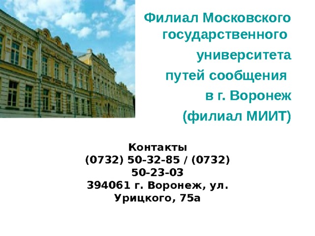  Филиал Московского государственного университета  путей сообщения в г. Воронеж  (филиал МИИТ) Контакты (0732) 50-32-85 / (0732) 50-23-03 394061 г. Воронеж, ул. Урицкого, 75а 