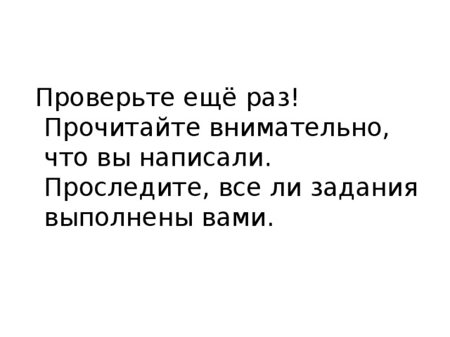  Проверьте ещё раз! Прочитайте внимательно, что вы написали. Проследите, все ли задания выполнены вами. 