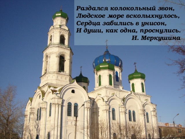 Раздался колокольный звон,  Людское море всколыхнулось,  Сердца забились в унисон,  И души, как одна, проснулись.     И. Меркушина 