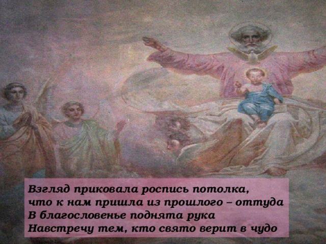 Взгляд приковала роспись потолка,  что к нам пришла из прошлого – оттуда  В благословенье поднята рука  Навстречу тем, кто свято верит в чудо 