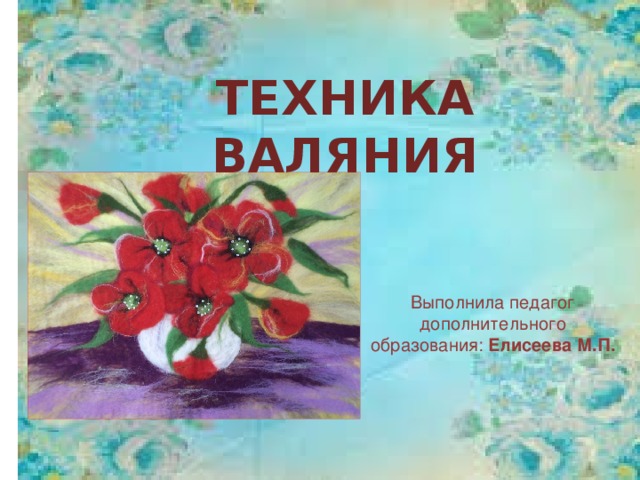 Техника валяния Выполнила педагог дополнительного образования: Елисеева М.П. 