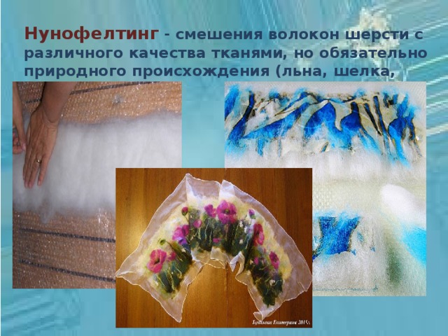 Нунофелтинг - смешения волокон шерсти с различного качества тканями, но обязательно природного происхождения (льна, шелка, хлопка и пр.). 