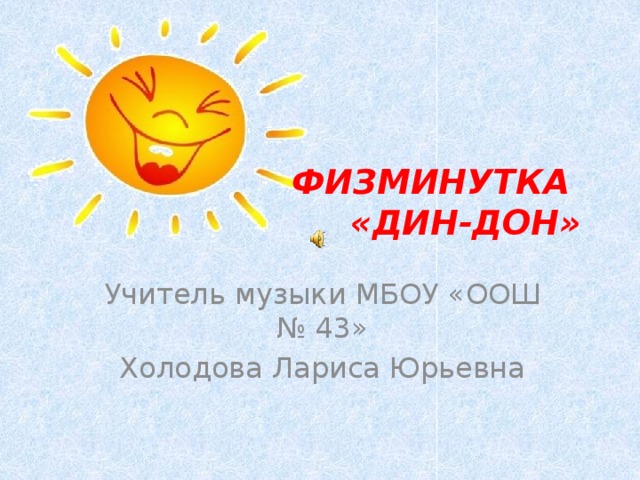 ФИЗМИНУТКА  «ДИН-ДОН» Учитель музыки МБОУ «ООШ № 43» Холодова Лариса Юрьевна