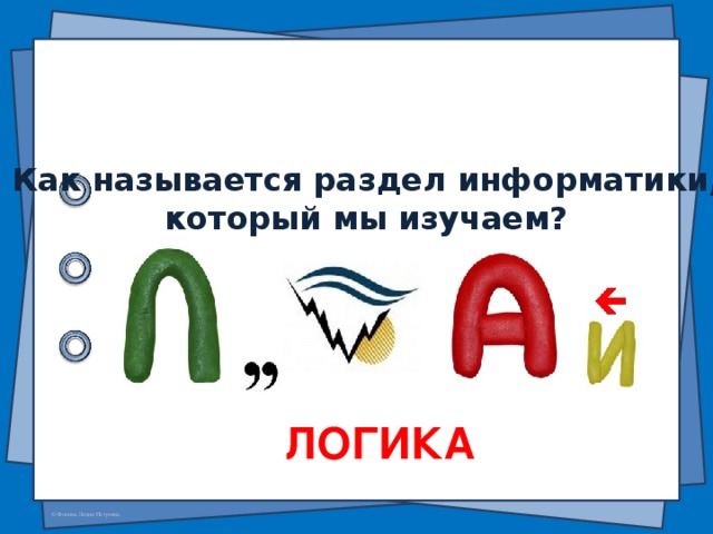 Как называется раздел информатики, который мы изучаем? ЛОГИКА