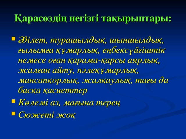 Қарасөздің негізгі тақырыптары: Әділет, турашылдық, шыншылдық, ғылымға құмарлық, еңбексүйгіштік немесе оған қарама-қарсы аярлық, жалған айту, пәлеқұмарлық, мансапқорлық, жалқаулық, тағы да басқа қасиеттер Көлемі аз, мағына терең Сюжеті жоқ 