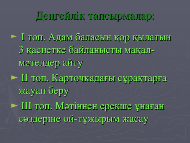 Деңгейлік тапсырмалар:  І топ. Адам баласын қор қылатын 3 қасиетке байланысты мақал-мәтелдер айту  ІІ топ. Карточкадағы сұрақтарға жауап беру  ІІІ топ. Мәтіннен ерекше ұнаған сөздеріне ой-тұжырым жасау 