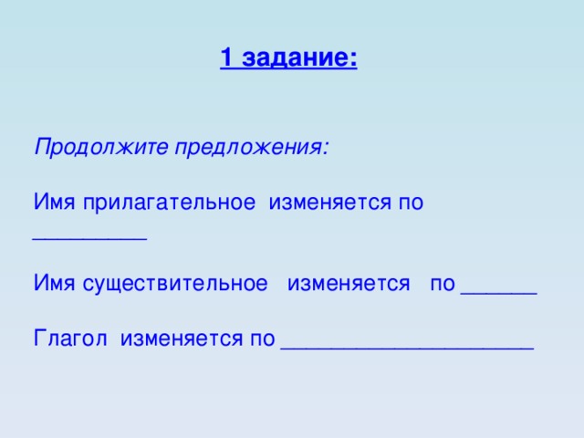 1 задание: Продолжите предложения: Имя прилагательное  изменяется по _________ Имя существительное   изменяется по ______ Глагол изменяется по _________________ _ __