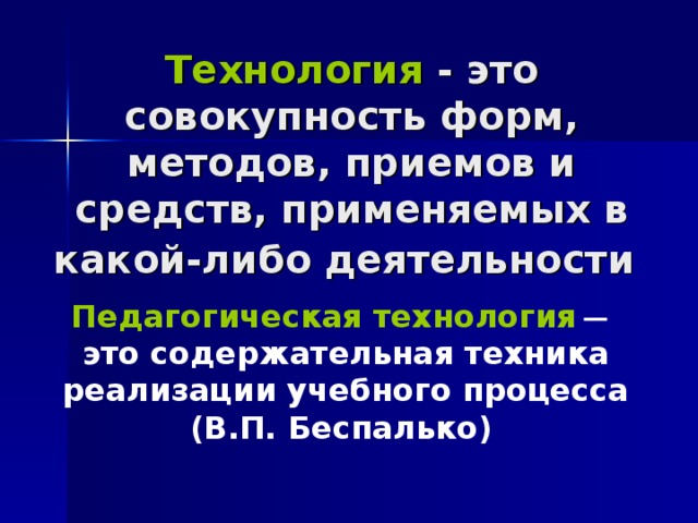Технология - это совокупность форм, методов, приемов и средств, применяемых в какой-либо деятельности Педагогическая технология   ̶ это содержательная техника реализации учебного процесса (В.П. Беспалько)  