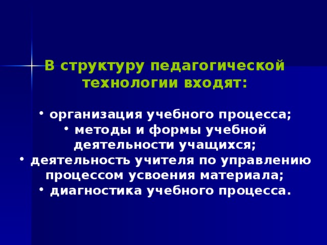 В структуру педагогической технологии входят:  организация учебного процесса;  методы и формы учебной деятельности учащихся;  деятельность учителя по управлению процессом усвоения материала;  диагностика учебного процесса. 