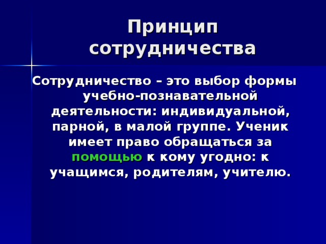Принцип сотрудничества Сотрудничество – это выбор формы учебно-познавательной деятельности: индивидуальной, парной, в малой группе. Ученик имеет право обращаться за помощью к кому угодно: к учащимся, родителям, учителю. 