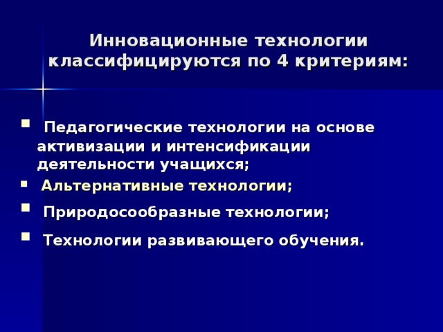 Инновационные технологии классифицируются по 4 критериям:  Педагогические технологии на основе активизации и интенсификации деятельности учащихся;  Альтернативные технологии; Природосообразные технологии; Технологии развивающего обучения. 