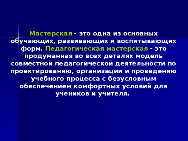 Мастерская - это одна из основных обучающих, развивающих и воспитывающих форм. Педагогическая мастерская - это продуманная во всех деталях модель совместной педагогической деятельности по проектированию, организации и проведению учебного процесса с безусловным обеспечением комфортных условий для учеников и учителя.  