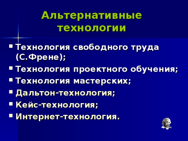 Альтернативные технологии Технология свободного труда (С.Френе); Технология проектного обучения; Технология мастерских; Дальтон-технология; Кейс-технология; Интернет-технология. 