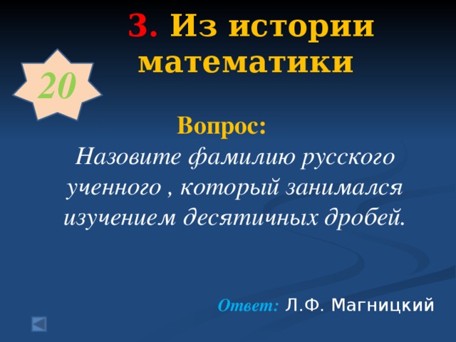 3.  Из истории математики   20   Вопрос:  Назовите фамилию русского ученного , который занимался изучением десятичных дробей.    Ответ: Л.Ф. Магницкий