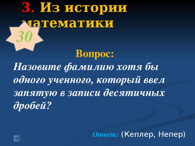 3.  Из истории математики   30   Вопрос:  Назовите фамилию хотя бы одного ученного, который ввел запятую в записи десятичных дробей?   Ответ: (Кеплер, Непер)