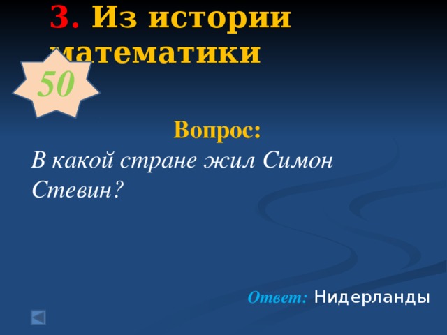 3.  Из истории математики   50   Вопрос:  В какой стране жил Симон Стевин?     Ответ: Нидерланды
