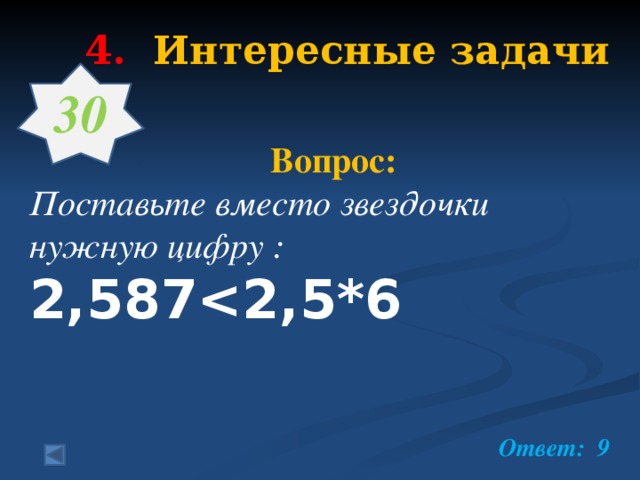 4.  Интересные задачи   30   Вопрос: Поставьте вместо звездочки нужную цифру : 2,587   Ответ: 9