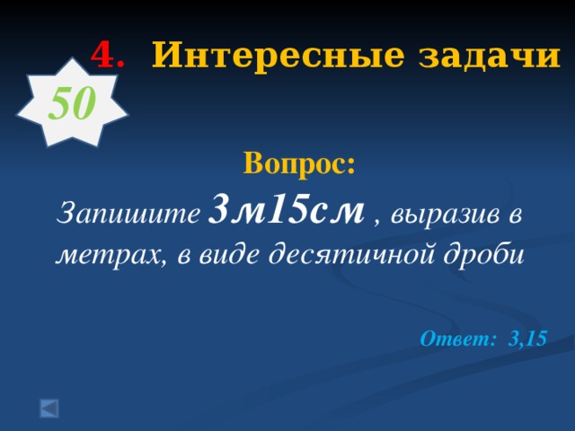 4.  Интересные задачи   50   Вопрос: Запишите 3м15см , выразив в метрах, в виде десятичной дроби  Ответ: 3,15