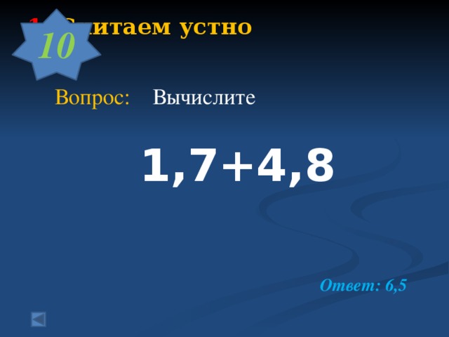 10  1.  Считаем устно       Вопрос: Вычислите  1,7+4,8    Ответ: 6,5