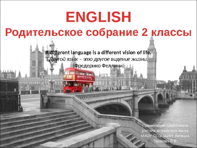 ENGLISH Родительское собрание 2 классы A different language is a different vision of life.  Другой язык – это другое видение жизни.  (Фредерико Феллини)   Презентацию подготовила учитель английского языка МАОУ СОШ №29 г. Липецка Терехова Е.В. 