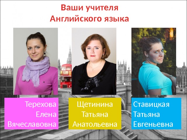 Ваши учителя Английского языка Терехова Ставицкая Щетинина Елена Вячеславовна Татьяна Евгеньевна Татьяна Анатольевна 