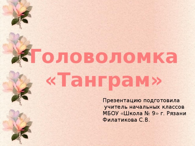 Головоломка «Танграм» Презентацию подготовила  учитель начальных классов МБОУ «Школа № 9» г. Рязани Филатикова С.В.