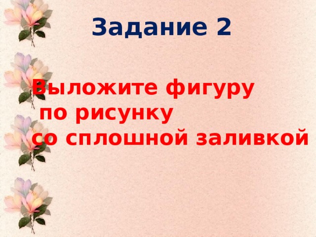 Задание 2 Выложите фигуру  по рисунку со сплошной заливкой