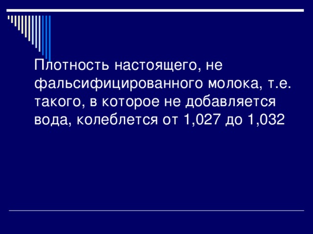 Плотность настоящего, не фальсифицированного молока, т.е. такого, в которое не добавляется вода, колеблется от 1,027 до 1,032