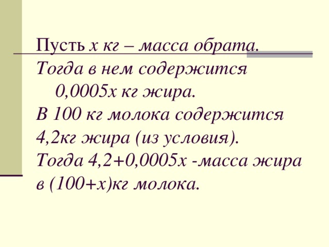 Пусть х кг – масса обрата.  Тогда в нем содержится  0,0005х кг жира.  В 100 кг молока содержится 4,2кг жира (из условия).  Тогда 4,2+0,0005х -масса жира в (100+х)кг молока.