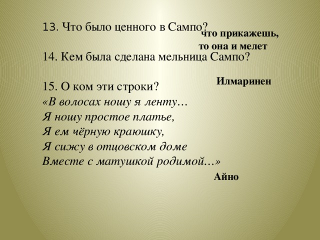 13.  Что было ценного в Сампо? 14. Кем была сделана мельница Сампо? 15. О ком эти строки? «В волосах ношу я ленту… Я ношу простое платье, Я ем чёрную краюшку, Я сижу в отцовском доме Вместе с матушкой родимой…»  что прикажешь, то она и мелет  Илмаринен  Айно 