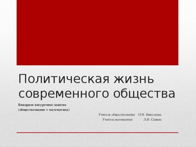 Политическая жизнь современного общества Бинарное внеурочное занятие (обществознание + математика) Учитель обществознания О.Н. Николаева Учитель математики Л.Н. Савина
