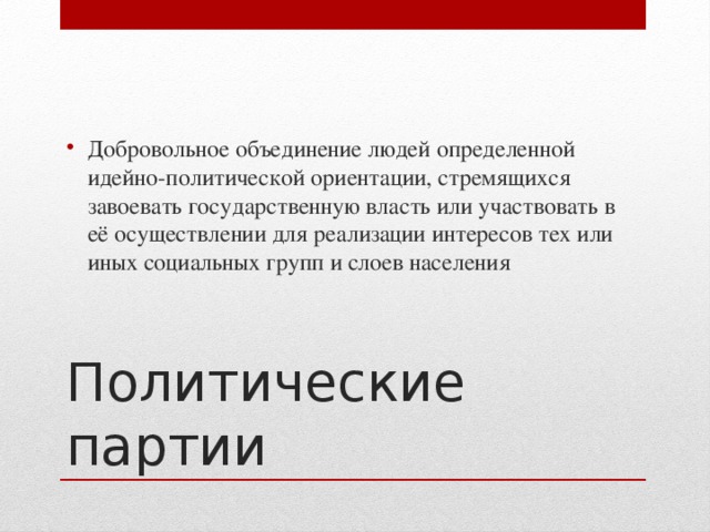 Добровольное объединение людей определенной идейно-политической ориентации, стремящихся завоевать государственную власть или участвовать в её осуществлении для реализации интересов тех или иных социальных групп и слоев населения