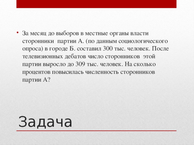 За месяц до выборов в местные органы власти сторонники партии А. (по данным социологического опроса) в городе Б. составил 300 тыс. человек. После телевизионных дебатов число сторонников этой партии выросло до 309 тыс. человек. На сколько процентов повысилась численность сторонников партии А?