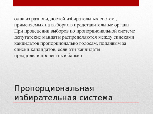 одна из разновидностей избирательных систем , применяемых на выборах в представительные органы. При проведении выборов по пропорциональной системе депутатские мандаты распределяются между списками кандидатов пропорционально голосам, поданным за списки кандидатов, если эти кандидаты преодолели процентный барьер Пропорциональная избирательная система