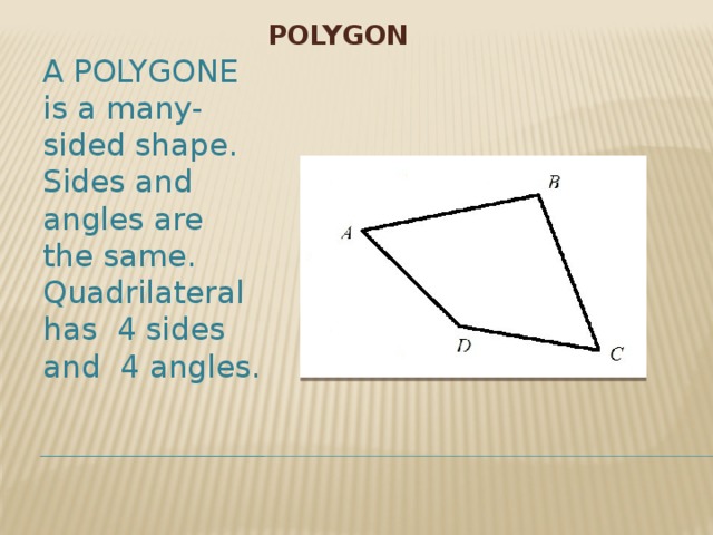 Polygon A POLYGONE is a many-sided shape. Sides and angles are the same. Quadrilateral has 4 sides and 4 angles . 
