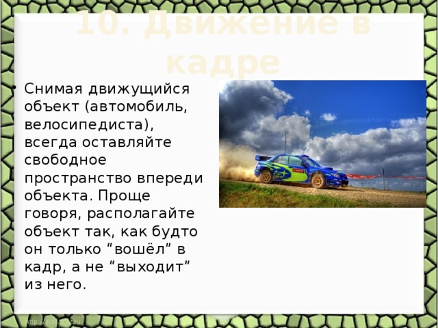 10. Движение в кадре   Снимая движущийся объект (автомобиль, велосипедиста), всегда оставляйте свободное пространство впереди объекта. Проще говоря, располагайте объект так, как будто он только “вошёл” в кадр, а не “выходит” из него. 
