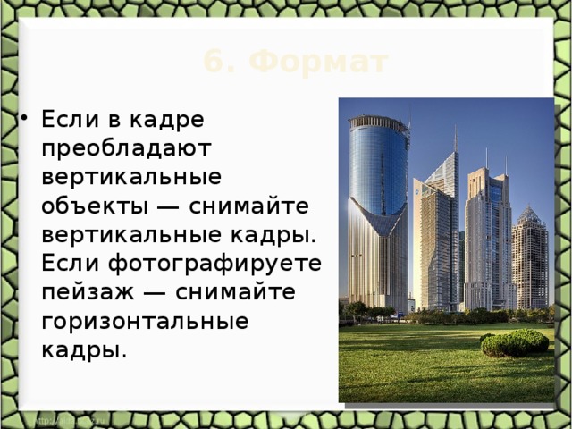6. Формат   Если в кадре преобладают вертикальные объекты — снимайте вертикальные кадры. Если фотографируете пейзаж — снимайте горизонтальные кадры. 
