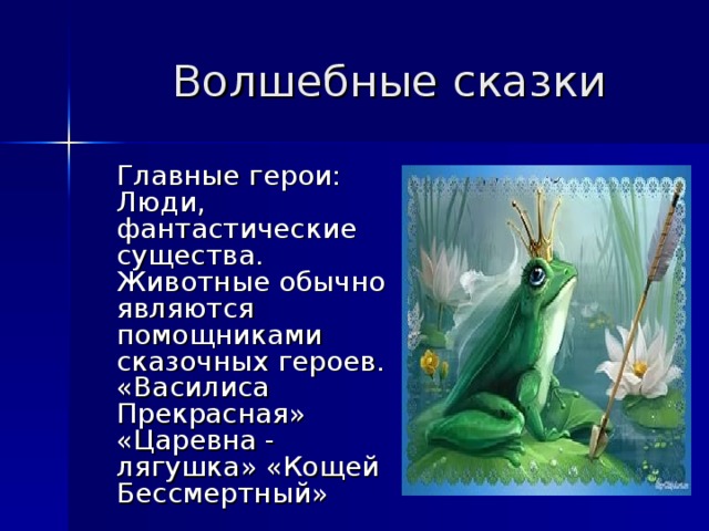   Волшебные сказки   Главные герои: Люди, фантастические существа. Животные обычно являются помощниками сказочных героев. «Василиса Прекрасная» «Царевна - лягушка» «Кощей Бессмертный»  