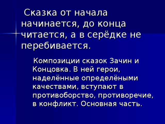   Сказка от начала начинается, до конца читается, а в серёдке не перебивается.     Композиции сказок Зачин и Концовка. В ней герои, наделённые определёными качествами, вступают в противоборство, противоречие, в конфликт. Основная часть.  