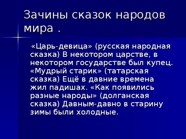 Зачины сказок народов мира .    «Царь-девица» (русская народная сказка) В некотором царстве, в некотором государстве был купец. «Мудрый старик» (татарская сказка) Ещё в давние времена жил падишах. «Как появились разные народы» (долганская сказка) Давным-давно в старину зимы были холодные.  