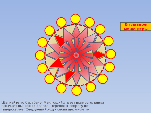 В главное меню игры Щелкайте по барабану. Меняющийся цвет прямоугольника означает выпавший вопрос. Переход к вопросу по гиперссылке. Следующий ход – снова щелчком по барабану .