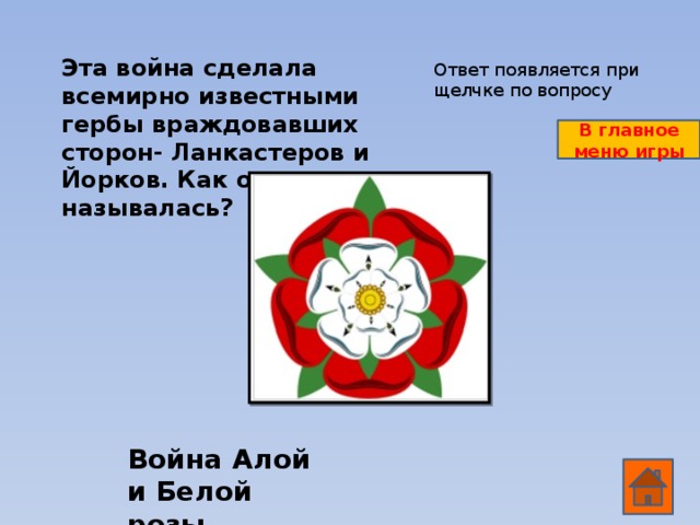 Эта война сделала всемирно известными гербы враждовавших сторон- Ланкастеров и Йорков. Как она называлась? Ответ появляется при щелчке по вопросу В главное меню игры Война Алой и Белой розы.