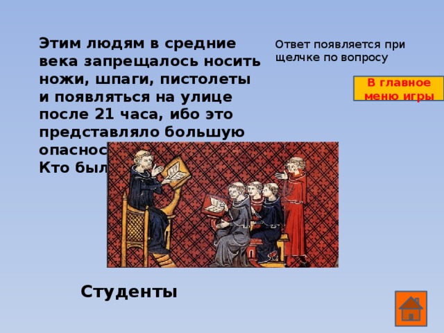 Этим людям в средние века запрещалось носить ножи, шпаги, пистолеты и появляться на улице после 21 часа, ибо это представляло большую опасность для горожан. Кто были эти люди? Ответ появляется при щелчке по вопросу В главное меню игры Студенты